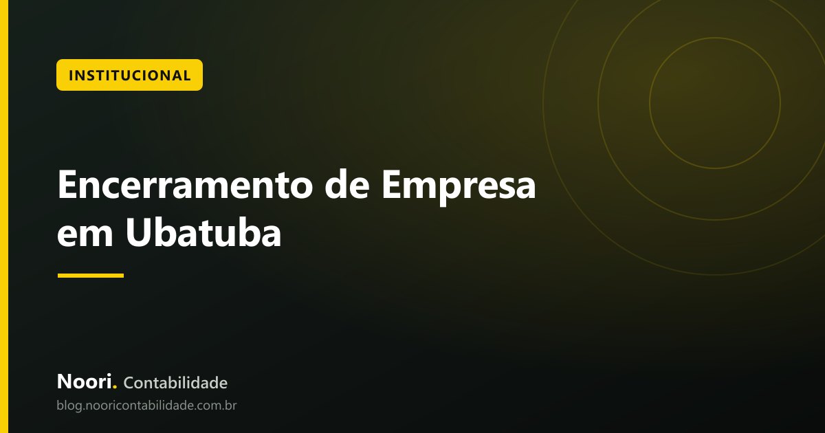 Encerramento de Empresa em Ubatuba: Como Funciona