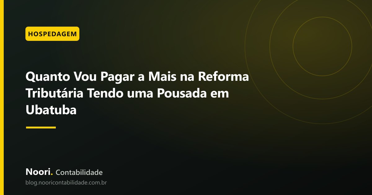 Quanto Vou Pagar a Mais na Reforma Tributária Tendo uma Pousada em Ubatuba